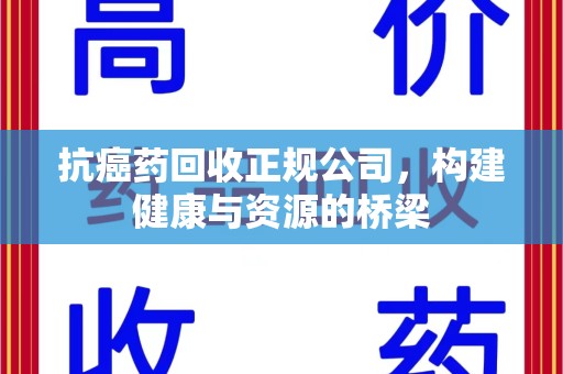 扬州抗癌药回收正规公司，构建健康与资源的桥梁