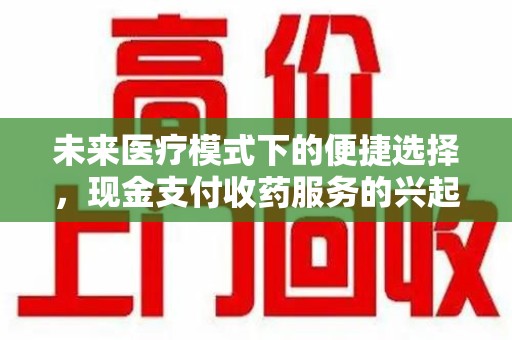 扬州未来医疗模式下的便捷选择，现金支付收药服务的兴起与影响