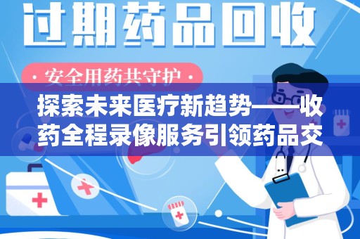 扬州探索未来医疗新趋势——收药全程录像服务引领药品交付安全新篇章