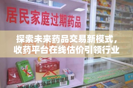 扬州探索未来药品交易新模式，收药平台在线估价引领行业变革