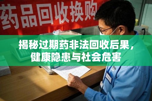 扬州揭秘过期药非法回收后果，健康隐患与社会危害