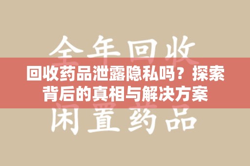 扬州回收药品泄露隐私吗？探索背后的真相与解决方案
