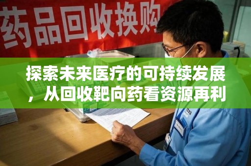 扬州探索未来医疗的可持续发展，从回收靶向药看资源再利用的重要性