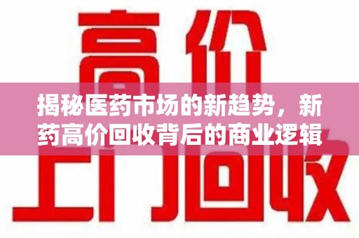 扬州揭秘医药市场的新趋势，新药高价回收背后的商业逻辑与社会影响