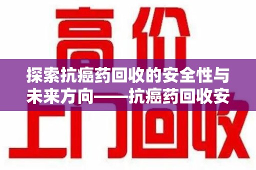 扬州探索抗癌药回收的安全性与未来方向——抗癌药回收安全吗