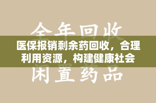 扬州医保报销剩余药回收，合理利用资源，构建健康社会