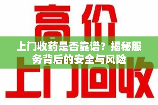 扬州上门收药是否靠谱？揭秘服务背后的安全与风险
