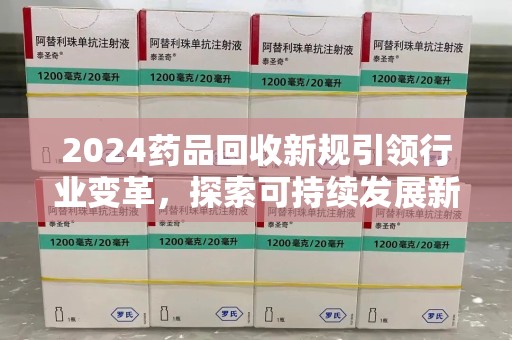 扬州2024药品回收新规引领行业变革，探索可持续发展新路径