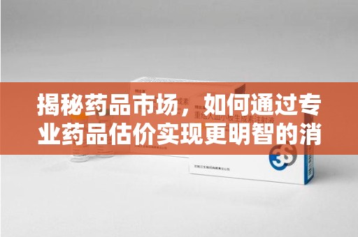 扬州揭秘药品市场，如何通过专业药品估价实现更明智的消费决策