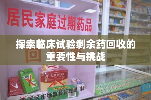 扬州探索临床试验剩余药回收的重要性与挑战