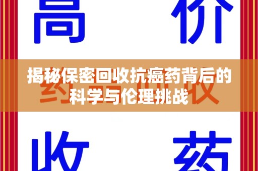 扬州揭秘保密回收抗癌药背后的科学与伦理挑战
