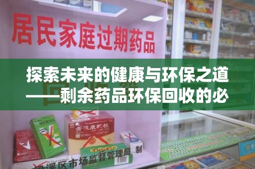 扬州探索未来的健康与环保之道——剩余药品环保回收的必要性与实践