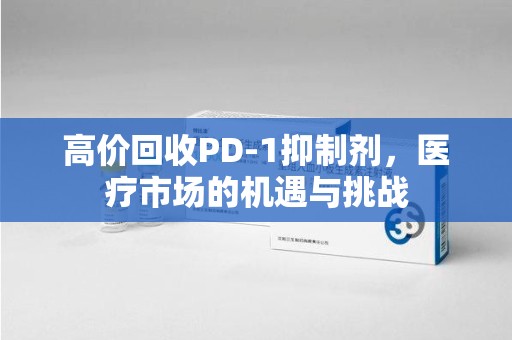 扬州高价回收PD-1抑制剂，医疗市场的机遇与挑战