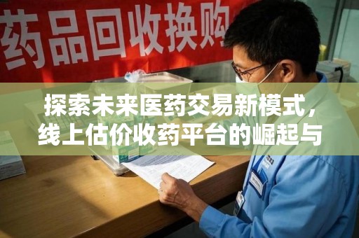 扬州探索未来医药交易新模式，线上估价收药平台的崛起与变革