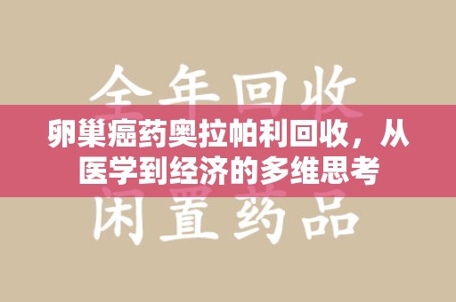 扬州卵巢癌药奥拉帕利回收，从医学到经济的多维思考