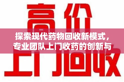 扬州探索现代药物回收新模式，专业团队上门收药的创新与意义