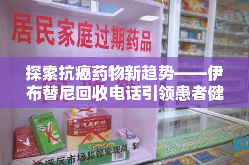 扬州探索抗癌药物新趋势——伊布替尼回收电话引领患者健康管理新篇章