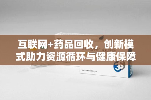 扬州互联网+药品回收，创新模式助力资源循环与健康保障
