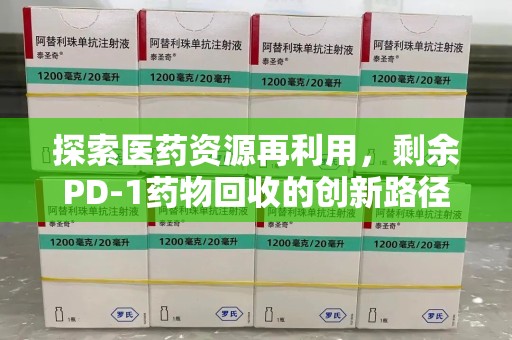 扬州探索医药资源再利用，剩余PD-1药物回收的创新路径与社会价值