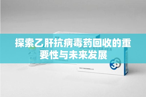 扬州探索乙肝抗病毒药回收的重要性与未来发展