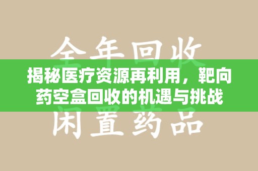 扬州揭秘医疗资源再利用，靶向药空盒回收的机遇与挑战