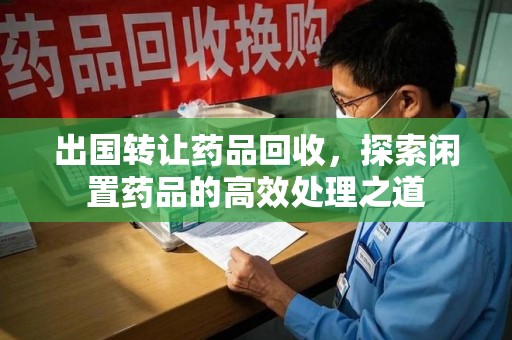 扬州出国转让药品回收，探索闲置药品的高效处理之道