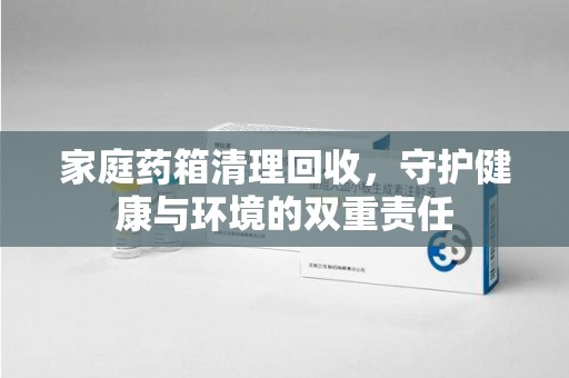 扬州家庭药箱清理回收，守护健康与环境的双重责任