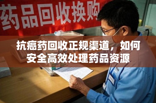 扬州抗癌药回收正规渠道，如何安全高效处理药品资源
