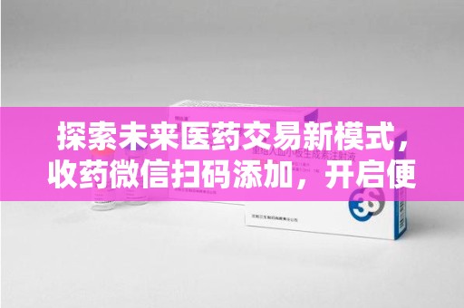 扬州探索未来医药交易新模式，收药微信扫码添加，开启便捷新体验
