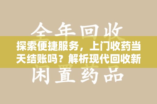 扬州探索便捷服务，上门收药当天结账吗？解析现代回收新模式