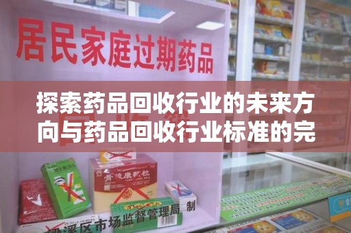 扬州探索药品回收行业的未来方向与药品回收行业标准的完善