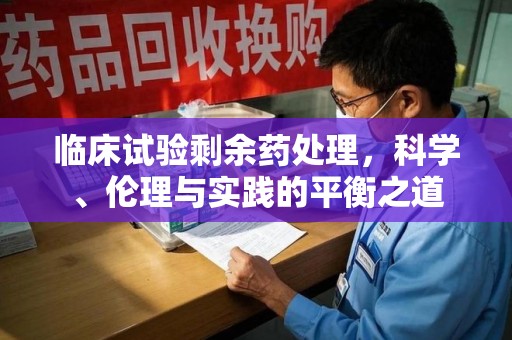 扬州临床试验剩余药处理，科学、伦理与实践的平衡之道
