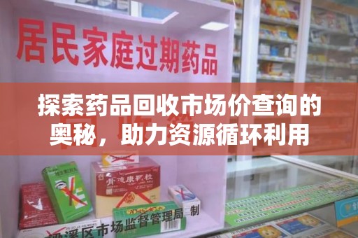 扬州探索药品回收市场价查询的奥秘，助力资源循环利用