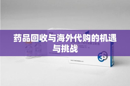 扬州药品回收与海外代购的机遇与挑战