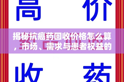扬州揭秘抗癌药回收价格怎么算，市场、需求与患者权益的平衡之道