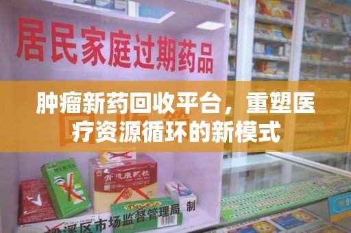 扬州肿瘤新药回收平台，重塑医疗资源循环的新模式