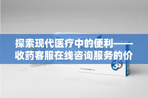 扬州探索现代医疗中的便利——收药客服在线咨询服务的价值与未来