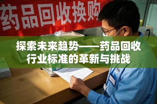 扬州探索未来趋势——药品回收行业标准的革新与挑战