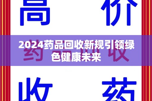 扬州2024药品回收新规引领绿色健康未来