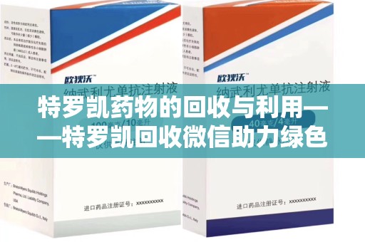 扬州特罗凯药物的回收与利用——特罗凯回收微信助力绿色医疗新风尚