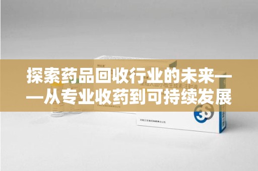 扬州探索药品回收行业的未来——从专业收药到可持续发展