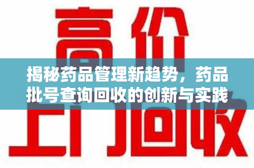扬州揭秘药品管理新趋势，药品批号查询回收的创新与实践