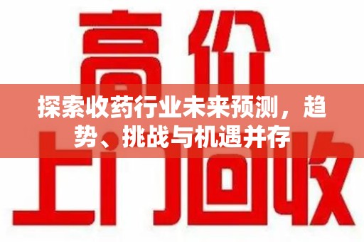 扬州探索收药行业未来预测，趋势、挑战与机遇并存