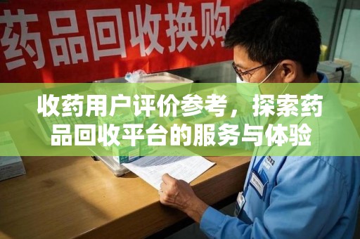 扬州收药用户评价参考，探索药品回收平台的服务与体验