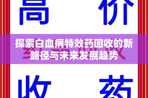 扬州探索白血病特效药回收的新路径与未来发展趋势