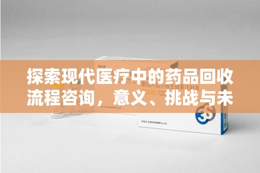 扬州探索现代医疗中的药品回收流程咨询，意义、挑战与未来趋势