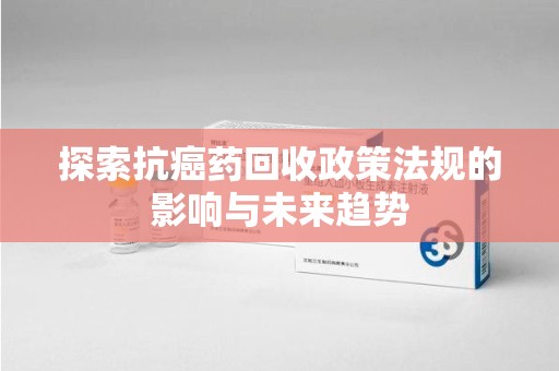 扬州探索抗癌药回收政策法规的影响与未来趋势