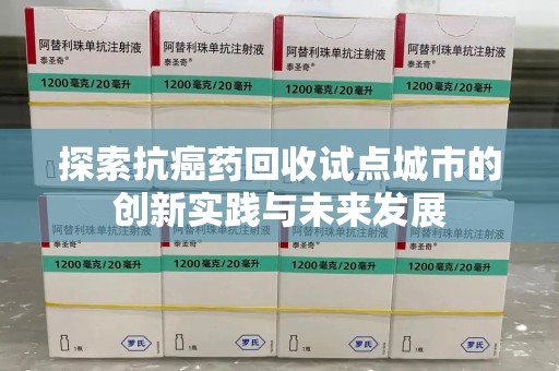 扬州探索抗癌药回收试点城市的创新实践与未来发展