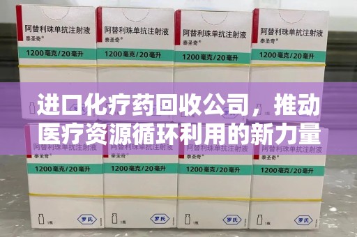 扬州进口化疗药回收公司，推动医疗资源循环利用的新力量