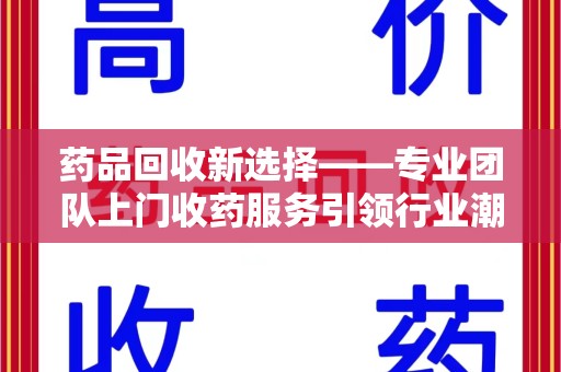 扬州药品回收新选择——专业团队上门收药服务引领行业潮流